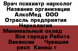 Врач психиатр-нарколог › Название организации ­ АлкоМед, ООО › Отрасль предприятия ­ Наркология › Минимальный оклад ­ 90 000 - Все города Работа » Вакансии   . Чувашия респ.,Канаш г.